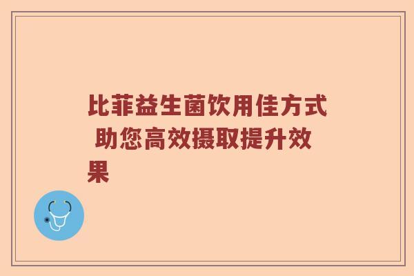 比菲益生菌饮用佳方式 助您高效摄取提升效果