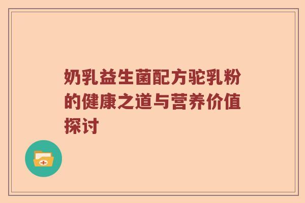 奶乳益生菌配方驼乳粉的健康之道与营养价值探讨
