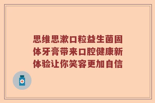 思维思漱口粒益生菌固体牙膏带来口腔健康新体验让你笑容更加自信 思维思漱口粒益生菌固体牙膏带来口腔健康新体验让你笑容更加自信