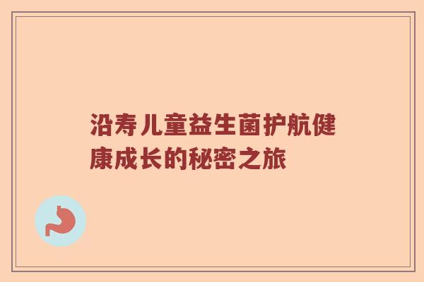 沿寿儿童益生菌护航健康成长的秘密之旅