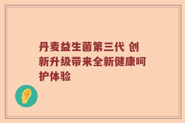 丹麦益生菌第三代 创新升级带来全新健康呵护体验