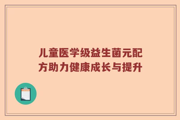 儿童医学级益生菌元配方助力健康成长与提升 儿童医学级益生菌元配方助力健康成长与提升