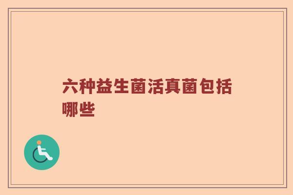 六种益生菌活真菌包括哪些