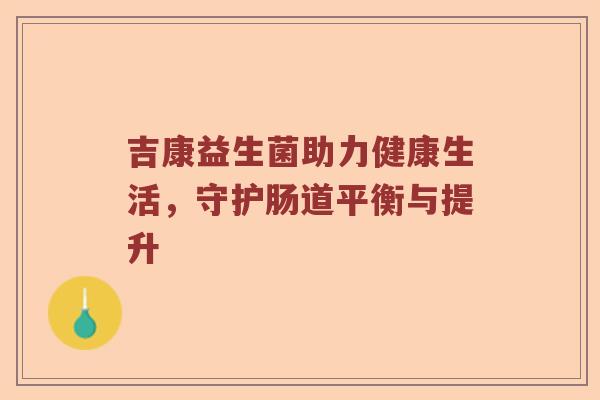 吉康益生菌助力健康生活,守护肠道平衡与提升 吉康益生菌助力健康生活,守护肠道平衡与提升