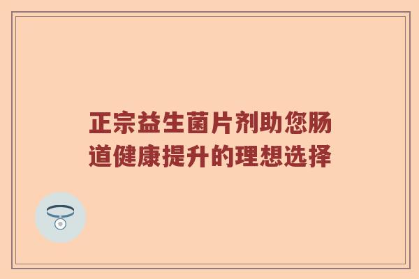 正宗益生菌片剂助您肠道健康提升的理想选择