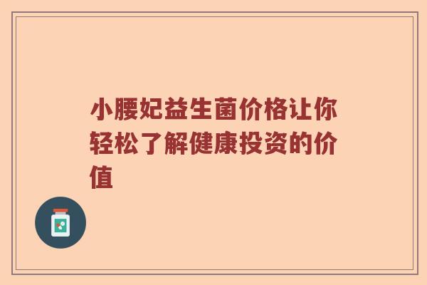 小腰妃益生菌价格让你轻松了解健康投资的价值