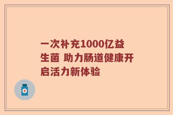 一次补充1000亿益生菌 助力肠道健康开启活力新体验