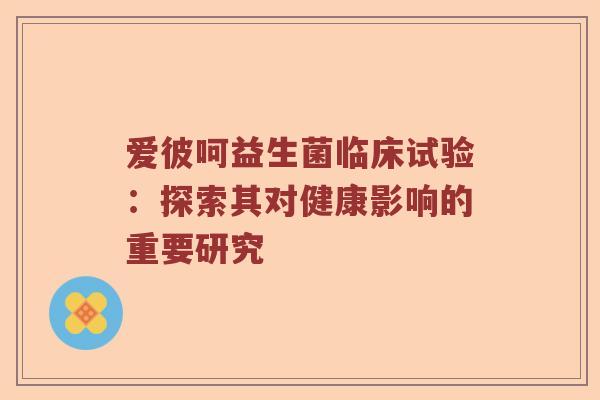 爱彼呵益生菌临床试验：探索其对健康影响的重要研究