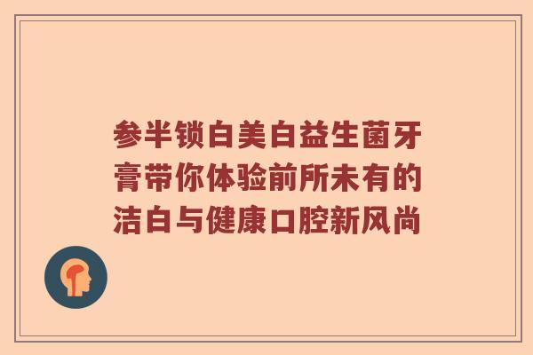 参半锁白美白益生菌牙膏带你体验前所未有的洁白与健康口腔新风尚