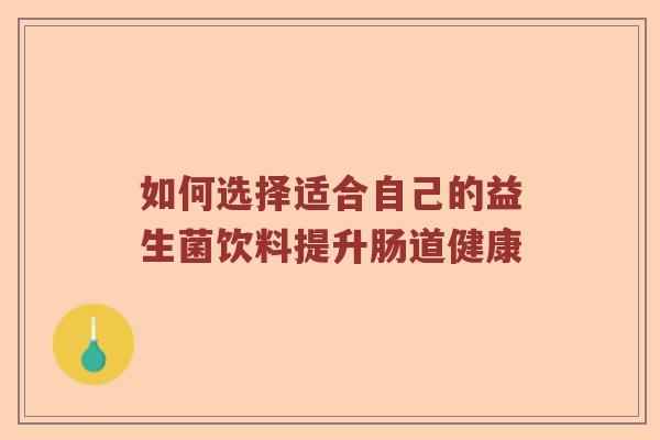 如何选择适合自己的益生菌饮料提升肠道健康