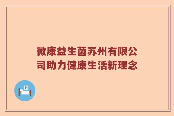 微康益生菌苏州有限公司助力健康生活新理念 微康益生菌苏州有限公司助力健康生活新理念