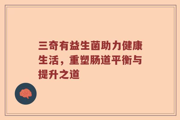三奇有益生菌助力健康生活，重塑肠道平衡与提升之道