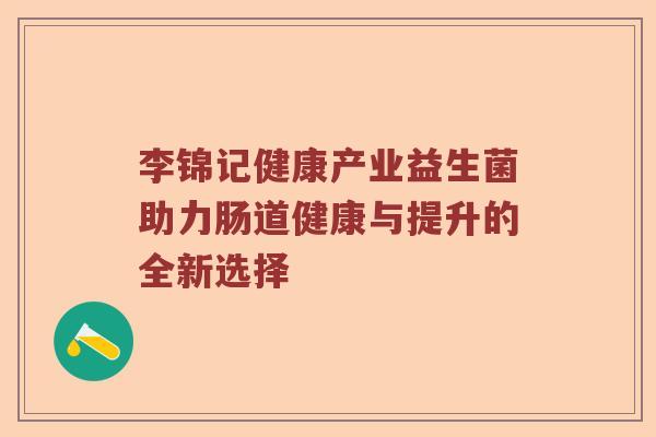 李锦记健康产业益生菌助力肠道健康与提升的全新选择