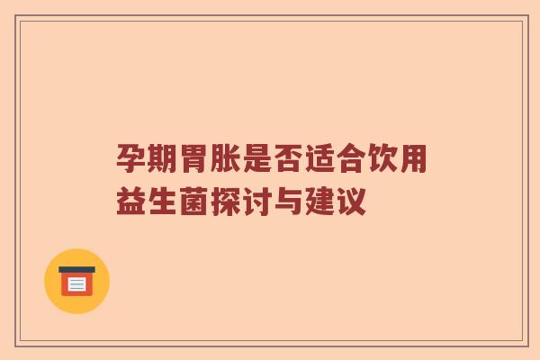 孕期胃胀是否适合饮用益生菌探讨与建议