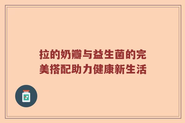拉的奶瓣与益生菌的完美搭配助力健康新生活