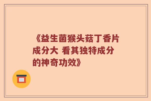 《益生菌猴头菇丁香片成分大 看其独特成分的神奇功效》 《益生菌猴头菇丁香片成分大 看其独特成分的神奇功效》