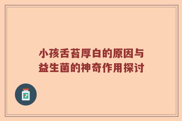 小孩舌苔厚白的原因与益生菌的神奇作用探讨 小孩舌苔厚白的原因与益生菌的神奇作用探讨
