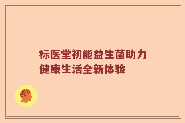 标医堂初能益生菌助力健康生活全新体验