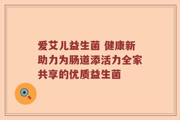 爱艾儿益生菌 健康新助力为肠道添活力全家共享的优质益生菌