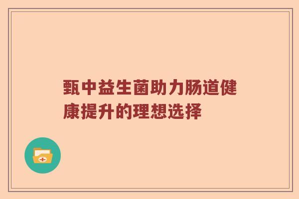 甄中益生菌助力肠道健康提升的理想选择 甄中益生菌助力肠道健康提升的理想选择