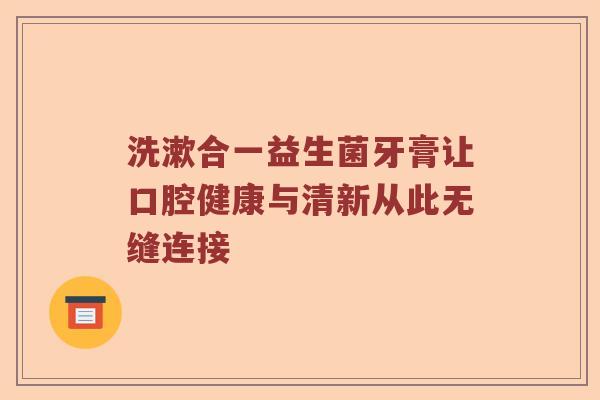 洗漱合一益生菌牙膏让口腔健康与清新从此无缝连接