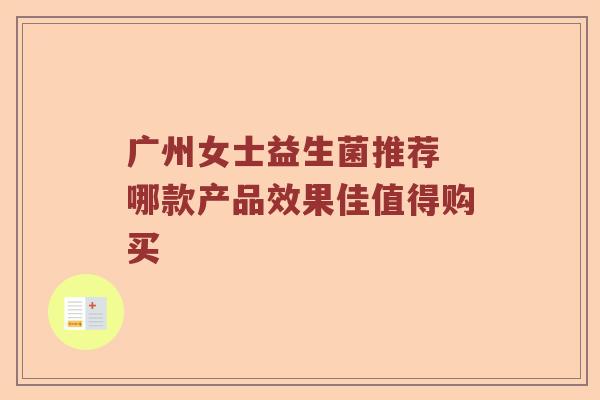 广州女士益生菌推荐 哪款产品效果佳值得购买 广州女士益生菌推荐 哪款产品效果佳值得购买