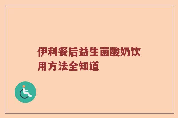 伊利餐后益生菌酸奶饮用方法全知道