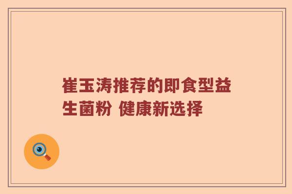 崔玉涛推荐的即食型益生菌粉 健康新选择