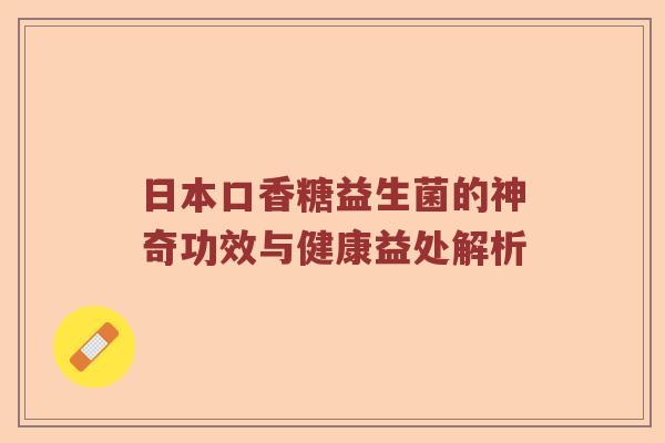 日本口香糖益生菌的神奇功效与健康益处解析