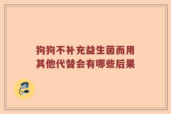 狗狗不补充益生菌而用其他代替会有哪些后果