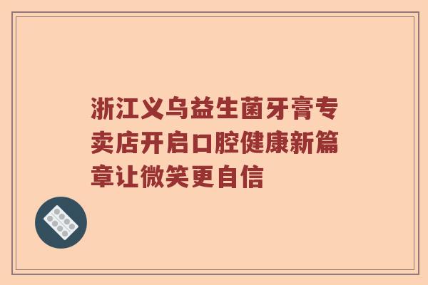 浙江义乌益生菌牙膏专卖店开启口腔健康新篇章让微笑更自信 浙江义乌益生菌牙膏专卖店开启口腔健康新篇章让微笑更自信