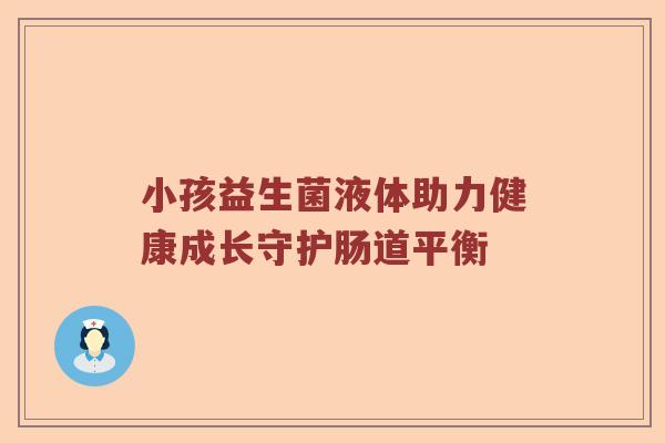 小孩益生菌液体助力健康成长守护肠道平衡