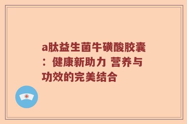 a肽益生菌牛磺酸胶囊：健康新助力 营养与功效的完美结合
