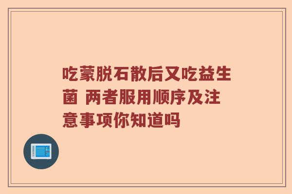 吃蒙脱石散后又吃益生菌 两者服用顺序及注意事项你知道吗
