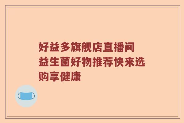 好益多旗舰店直播间 益生菌好物推荐快来选购享健康