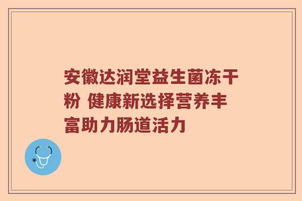 安徽达润堂益生菌冻干粉 健康新选择营养丰富助力肠道活力