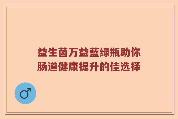 益生菌万益蓝绿瓶助你肠道健康提升的佳选择 益生菌万益蓝绿瓶助你肠道健康提升的佳选择