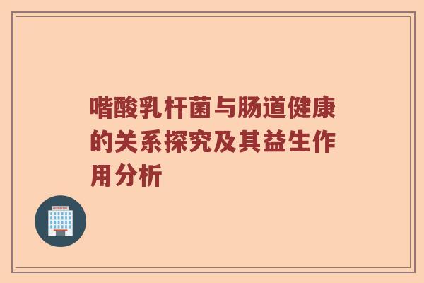 喈酸乳杆菌与肠道健康的关系探究及其益生作用分析 喈酸乳杆菌与肠道健康的关系探究及其益生作用分析