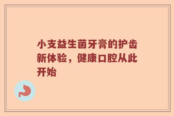 小支益生菌牙膏的护齿新体验，健康口腔从此开始