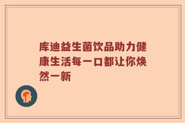 库迪益生菌饮品助力健康生活每一口都让你焕然一新