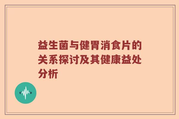 益生菌与健胃消食片的关系探讨及其健康益处分析