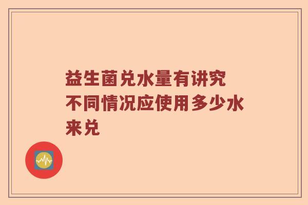 益生菌兑水量有讲究 不同情况应使用多少水来兑