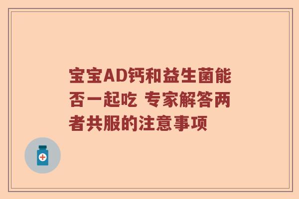 宝宝AD钙和益生菌能否一起吃 专家解答两者共服的注意事项 宝宝AD钙和益生菌能否一起吃 专家解答两者共服的注意事项
