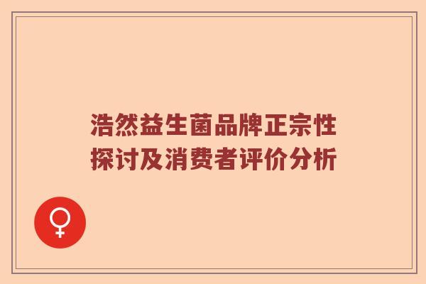 浩然益生菌品牌正宗性探讨及消费者评价分析