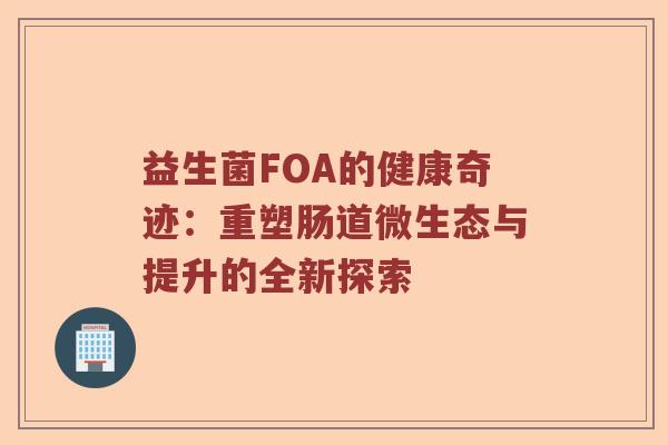 益生菌FOA的健康奇迹：重塑肠道微生态与提升的全新探索