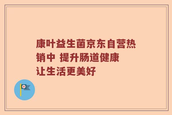 康叶益生菌京东自营热销中 提升肠道健康 让生活更美好