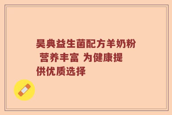 昊典益生菌配方羊奶粉 营养丰富 为健康提供优质选择 昊典益生菌配方羊奶粉 营养丰富 为健康提供优质选择