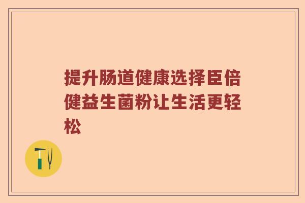 提升肠道健康选择臣倍健益生菌粉让生活更轻松