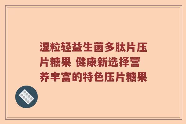 湿粒轻益生菌多肽片压片糖果 健康新选择营养丰富的特色压片糖果