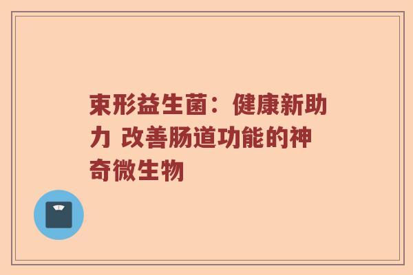 束形益生菌：健康新助力 改善肠道功能的神奇微生物